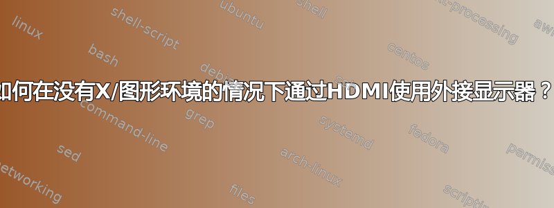 如何在没有X/图形环境的情况下通过HDMI使用外接显示器？