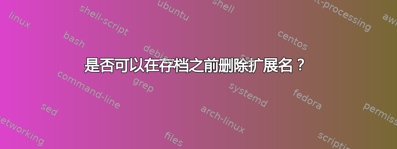 是否可以在存档之前删除扩展名？