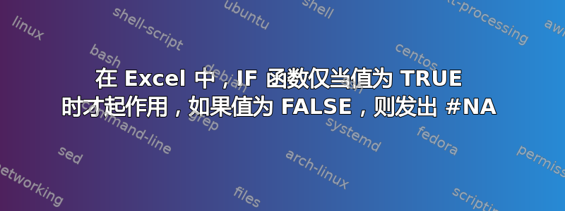 在 Excel 中，IF 函数仅当值为 TRUE 时才起作用，如果值为 FALSE，则发出 #NA