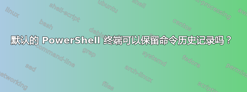 默认的 PowerShell 终端可以保留命令历史记录吗？