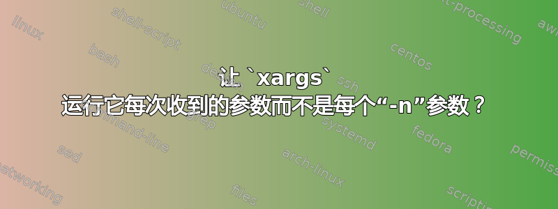 让 `xargs` 运行它每次收到的参数而不是每个“-n”参数？