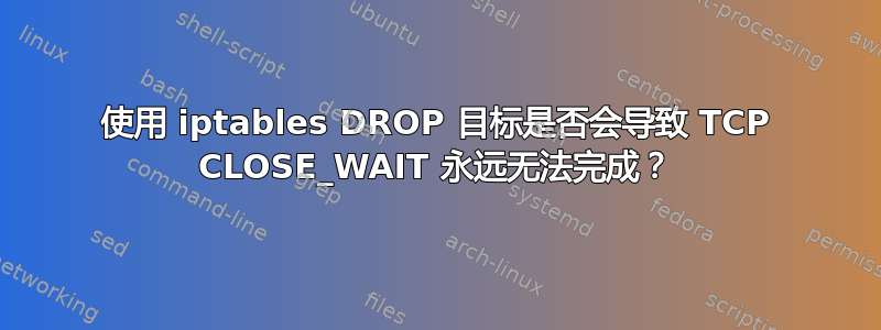 使用 iptables DROP 目标是否会导致 TCP CLOSE_WAIT 永远无法完成？