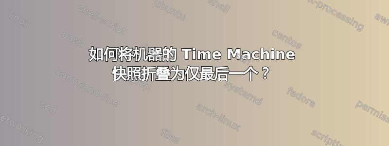 如何将机器的 Time Machine 快照折叠为仅最后一个？