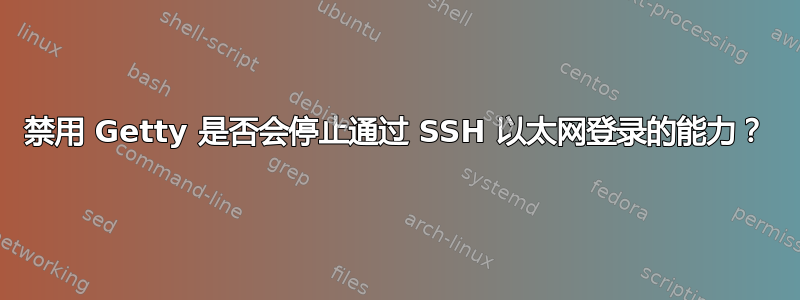 禁用 Getty 是否会停止通过 SSH 以太网登录的能力？