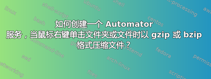 如何创建一个 Automator 服务，当鼠标右键单击文件夹或文件时以 gzip 或 bzip 格式压缩文件？