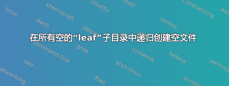 在所有空的“leaf”子目录中递归创建空文件