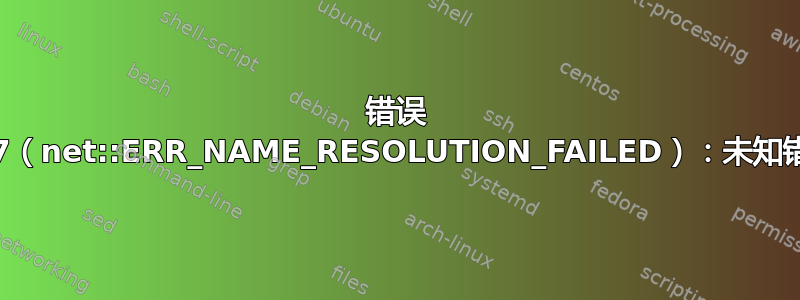 错误 137（net::ERR_NAME_RESOLUTION_FAILED）：未知错误