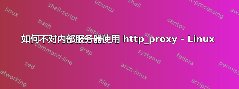 如何不对内部服务器使用 http_proxy - Linux