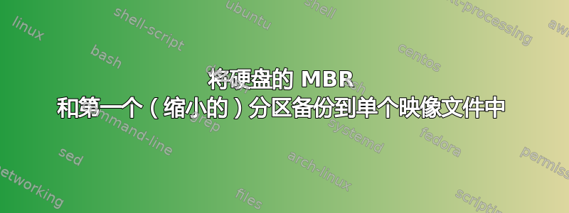 将硬盘的 MBR 和第一个（缩小的）分区备份到单个映像文件中