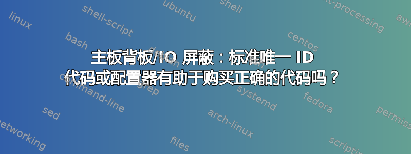 主板背板/IO 屏蔽：标准唯一 ID 代码或配置器有助于购买正确的代码吗？