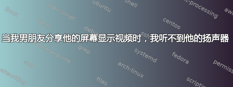 当我男朋友分享他的屏幕显示视频时，我听不到他的扬声器