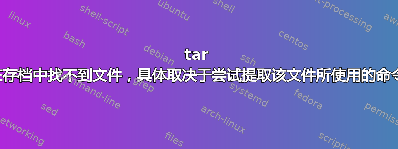 tar 在存档中找不到文件，具体取决于尝试提取该文件所使用的命令