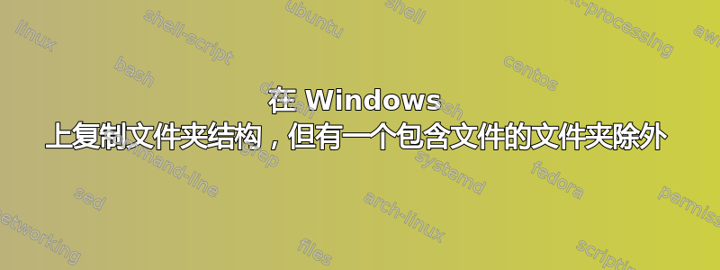 在 Windows 上复制文件夹结构，但有一个包含文件的文件夹除外