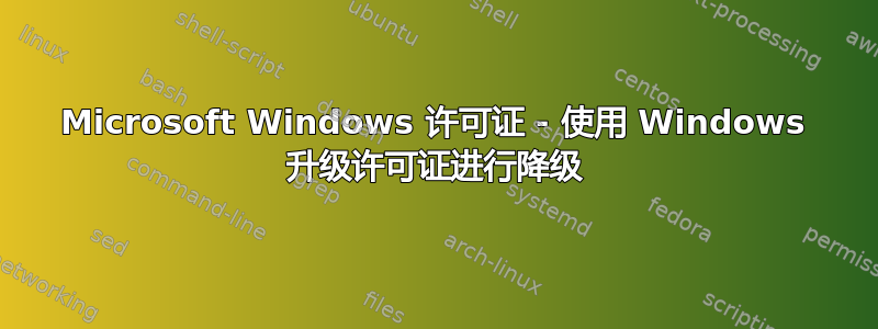 Microsoft Windows 许可证 - 使用 Windows 升级许可证进行降级