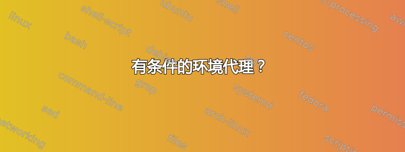 有条件的环境代理？