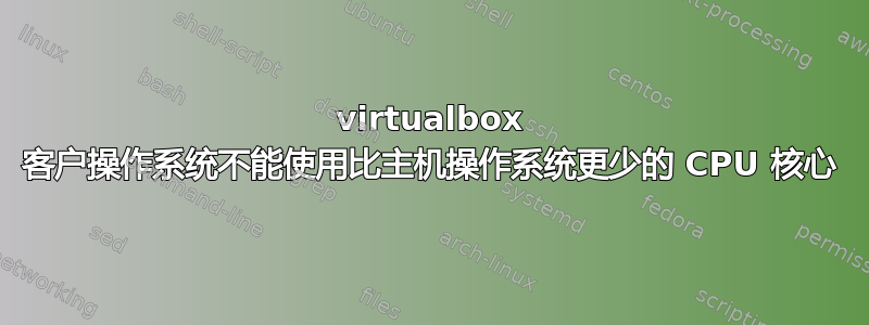 virtualbox 客户操作系统不能使用比主机操作系统更少的 CPU 核心