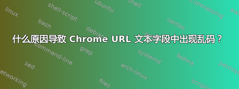 什么原因导致 Chrome URL 文本字段中出现乱码？