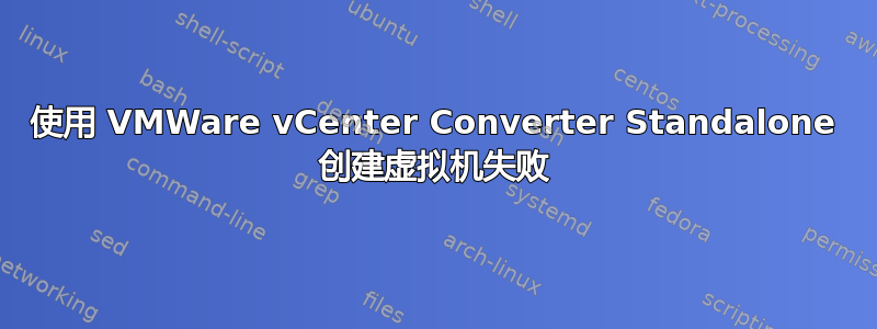 使用 VMWare vCenter Converter Standalone 创建虚拟机失败