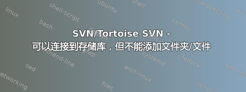 SVN/Tortoise SVN - 可以连接到存储库，但不能添加文件夹/文件