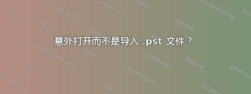 意外打开而不是导入 .pst 文件？