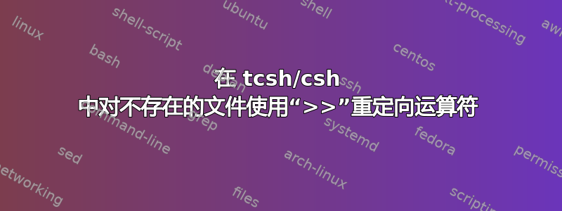 在 tcsh/csh 中对不存在的文件使用“>>”重定向运算符