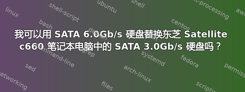 我可以用 SATA 6.0Gb/s 硬盘替换东芝 Satellite c660 笔记本电脑中的 SATA 3.0Gb/s 硬盘吗？