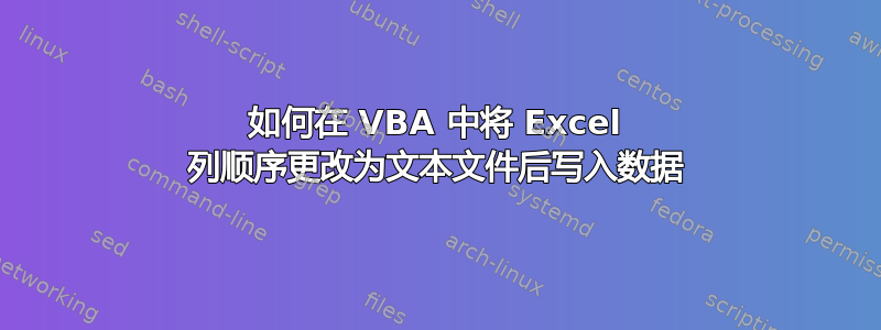 如何在 VBA 中将 Excel 列顺序更改为文本文件后写入数据