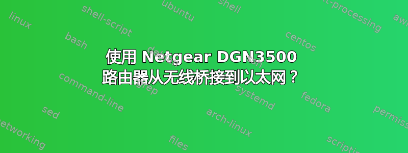 使用 Netgear DGN3500 路由器从无线桥接到以太网？