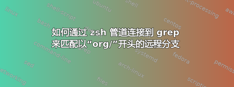 如何通过 zsh 管道连接到 grep 来匹配以“org/”开头的远程分支