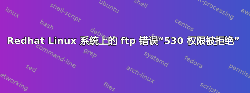 Redhat Linux 系统上的 ftp 错误“530 权限被拒绝”