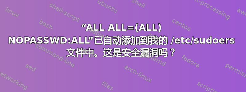 “ALL ALL=(ALL) NOPASSWD:ALL”已自动添加到我的 /etc/sudoers 文件中。这是安全漏洞吗？