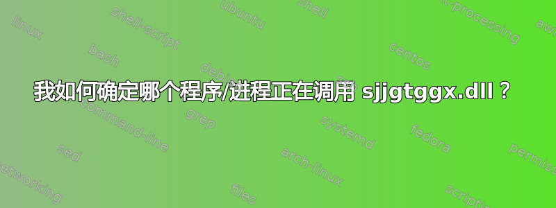 我如何确定哪个程序/进程正在调用 sjjgtggx.dll？