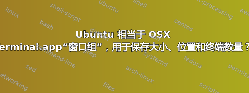 Ubuntu 相当于 OSX Terminal.app“窗口组”，用于保存大小、位置和终端数量？