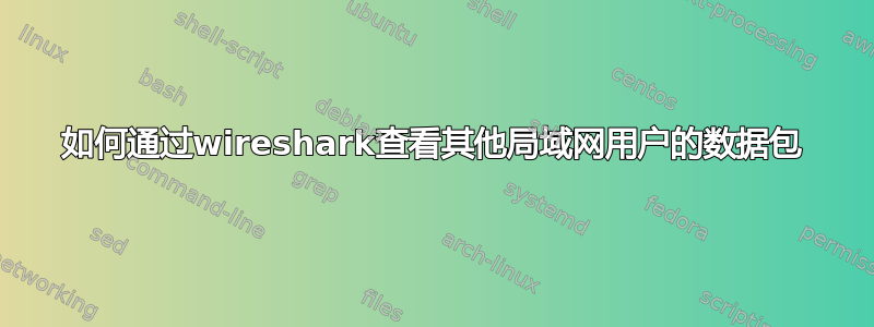 如何通过wireshark查看其他局域网用户的数据包