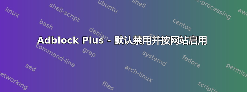 Adblock Plus - 默认禁用并按网站启用