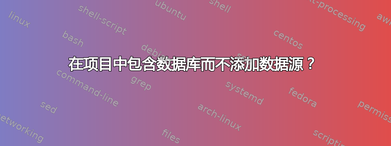 在项目中包含数据库而不添加数据源？