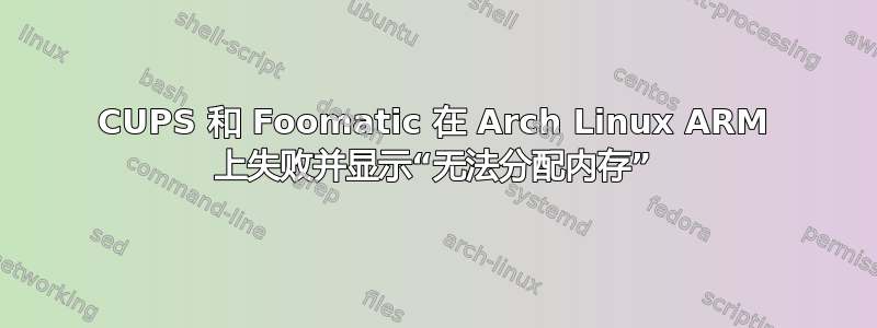 CUPS 和 Foomatic 在 Arch Linux ARM 上失败并显示“无法分配内存”