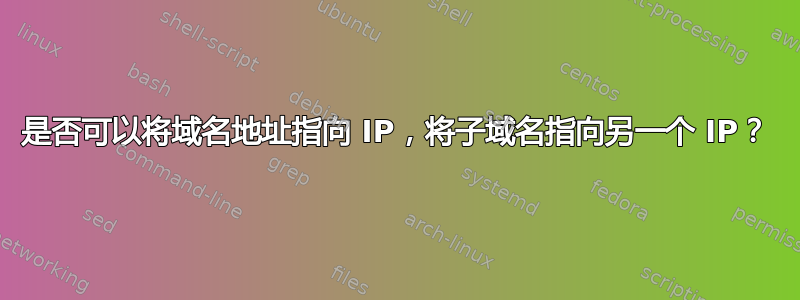 是否可以将域名地址指向 IP，将子域名指向另一个 IP？