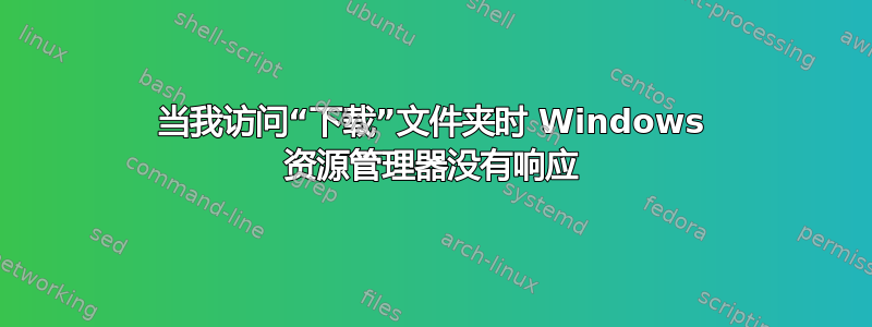 当我访问“下载”文件夹时 Windows 资源管理器没有响应