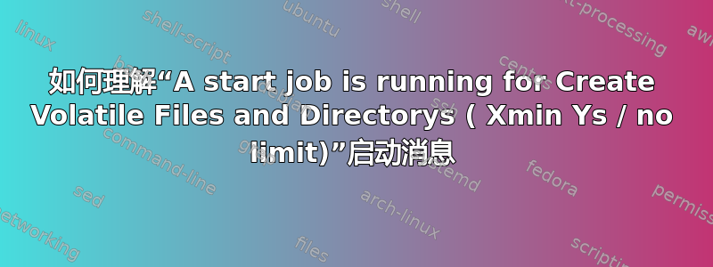 如何理解“A start job is running for Create Volatile Files and Directorys ( Xmin Ys / no limit)”启动消息