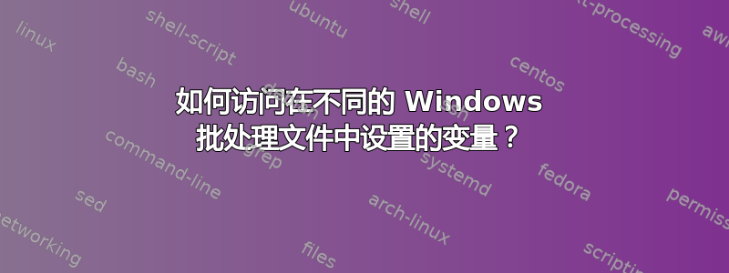 如何访问在不同的 Windows 批处理文件中设置的变量？