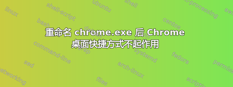 重命名 chrome.exe 后 Chrome 桌面快捷方式不起作用