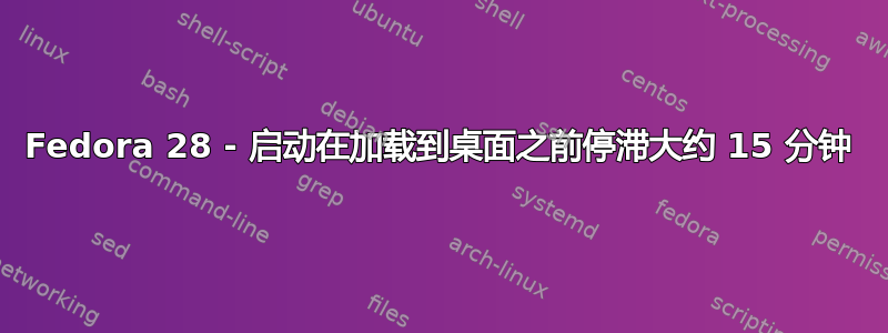 Fedora 28 - 启动在加载到桌面之前停滞大约 15 分钟
