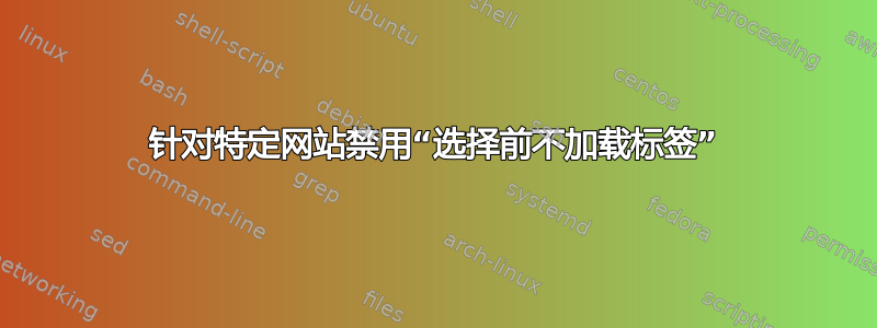 针对特定网站禁用“选择前不加载标签”