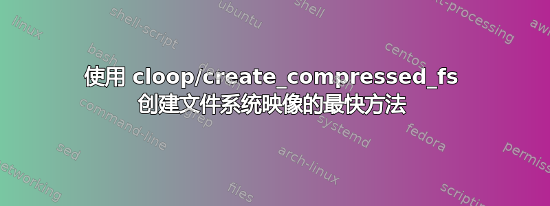 使用 cloop/create_compressed_fs 创建文件系统映像的最快方法