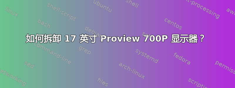 如何拆卸 17 英寸 Proview 700P 显示器？