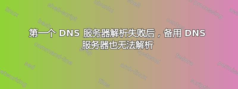 第一个 DNS 服务器解析失败后，备用 DNS 服务器也无法解析