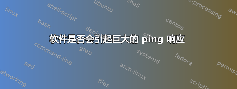 软件是否会引起巨大的 ping 响应