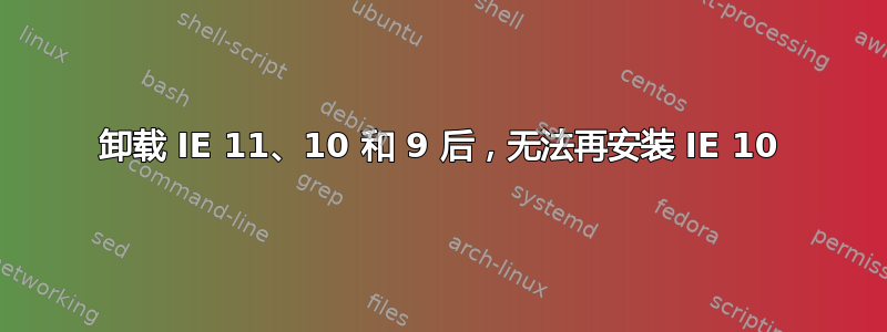 卸载 IE 11、10 和 9 后，无法再安装 IE 10