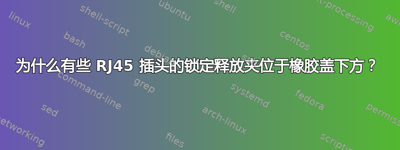 为什么有些 RJ45 插头的锁定释放夹位于橡胶盖下方？